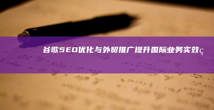 谷歌SEO优化与外贸推广：提升国际业务实效的策略与实践