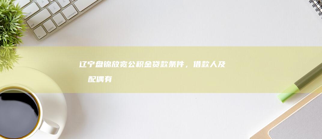 辽宁盘锦放宽公积金贷款条件，借款人及其配偶有未结清消费贷、信用卡透支等，仍可申请，如何解读？