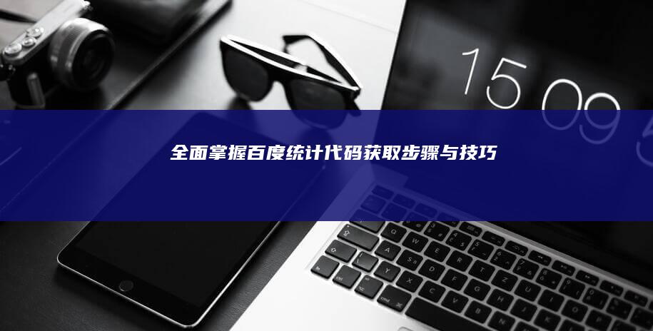 全面掌握百度统计代码获取步骤与技巧