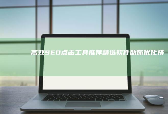 高效SEO点击工具推荐：精选软件助你优化排名提升